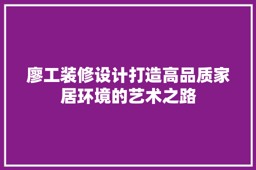 廖工装修设计打造高品质家居环境的艺术之路