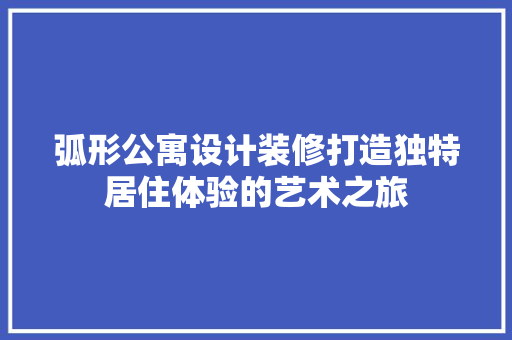 弧形公寓设计装修打造独特居住体验的艺术之旅