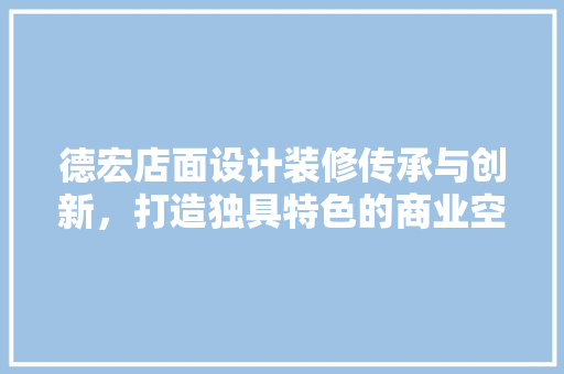 德宏店面设计装修传承与创新，打造独具特色的商业空间