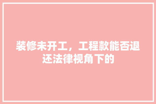 装修未开工，工程款能否退还法律视角下的