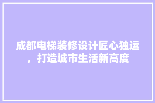 成都电梯装修设计匠心独运，打造城市生活新高度
