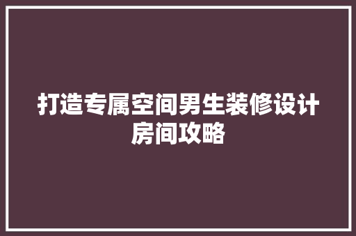 打造专属空间男生装修设计房间攻略