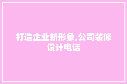 打造企业新形象,公司装修设计电话