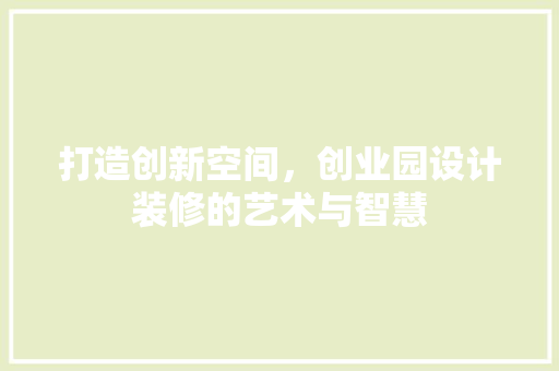 打造创新空间，创业园设计装修的艺术与智慧