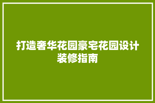 打造奢华花园豪宅花园设计装修指南