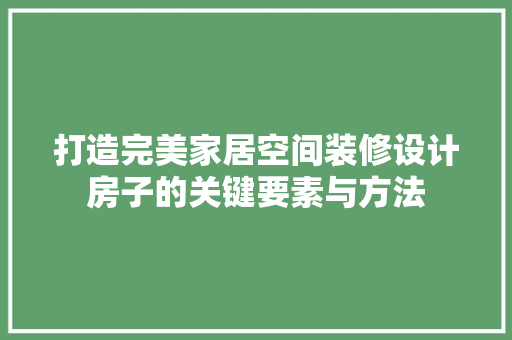 打造完美家居空间装修设计房子的关键要素与方法