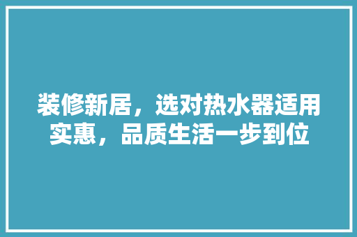 装修新居，选对热水器适用实惠，品质生活一步到位