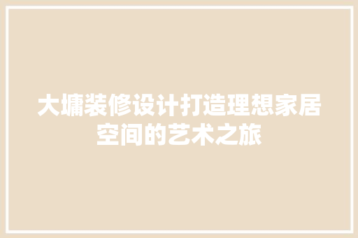 大墉装修设计打造理想家居空间的艺术之旅