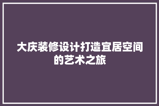 大庆装修设计打造宜居空间的艺术之旅