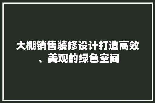 大棚销售装修设计打造高效、美观的绿色空间