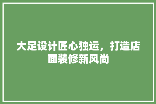 大足设计匠心独运，打造店面装修新风尚