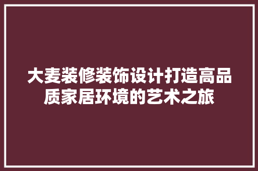大麦装修装饰设计打造高品质家居环境的艺术之旅