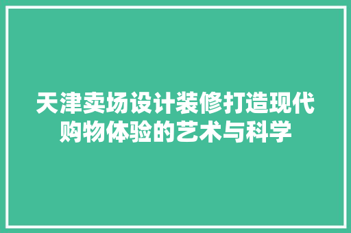 天津卖场设计装修打造现代购物体验的艺术与科学