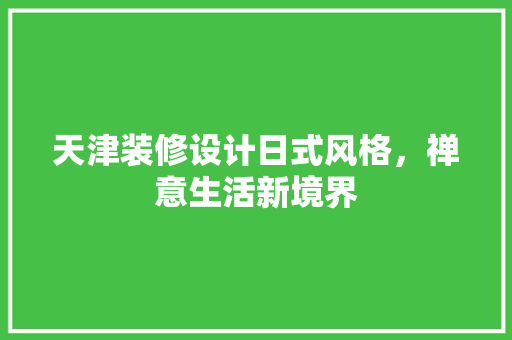 天津装修设计日式风格，禅意生活新境界