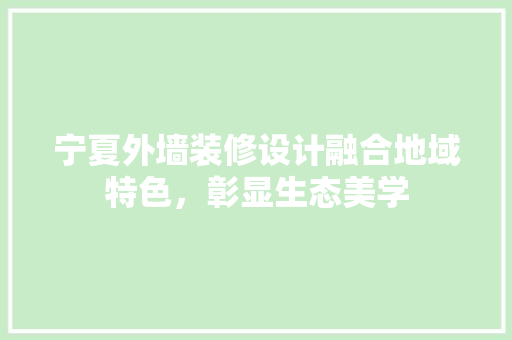 宁夏外墙装修设计融合地域特色，彰显生态美学