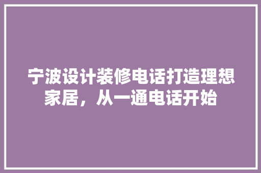 宁波设计装修电话打造理想家居，从一通电话开始