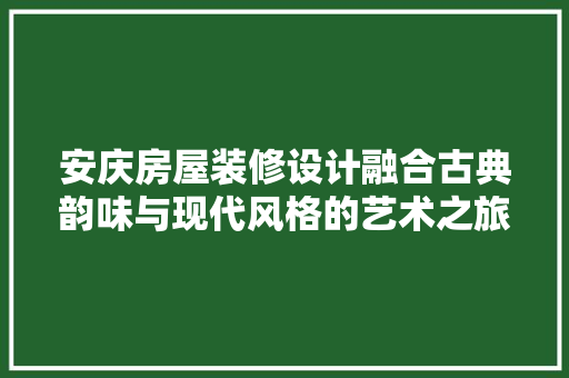 安庆房屋装修设计融合古典韵味与现代风格的艺术之旅