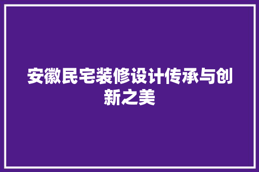 安徽民宅装修设计传承与创新之美