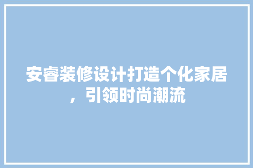 安睿装修设计打造个化家居，引领时尚潮流
