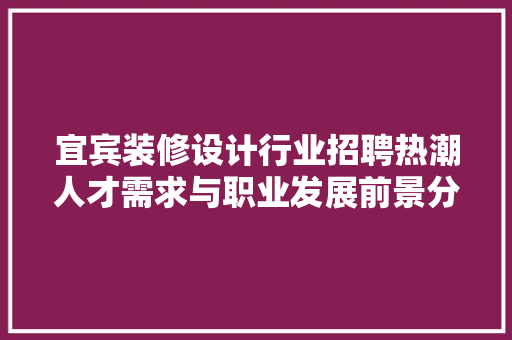 宜宾装修设计行业招聘热潮人才需求与职业发展前景分析