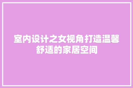 室内设计之女视角打造温馨舒适的家居空间