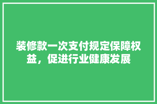 装修款一次支付规定保障权益，促进行业健康发展