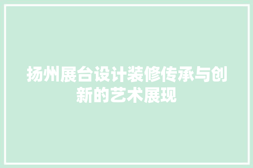 扬州展台设计装修传承与创新的艺术展现