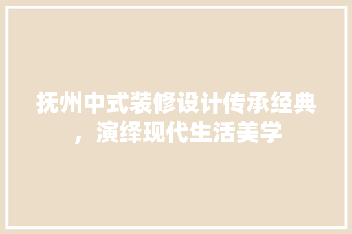 抚州中式装修设计传承经典，演绎现代生活美学