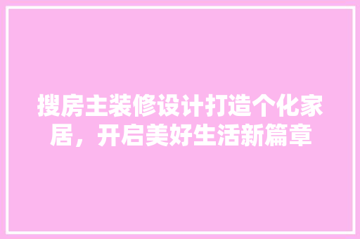搜房主装修设计打造个化家居，开启美好生活新篇章