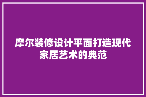 摩尔装修设计平面打造现代家居艺术的典范