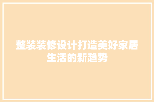 整装装修设计打造美好家居生活的新趋势