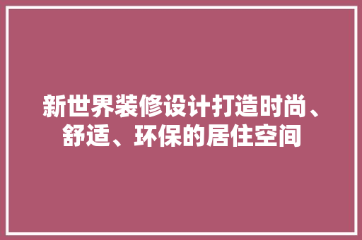 新世界装修设计打造时尚、舒适、环保的居住空间