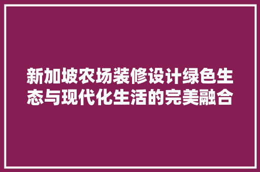 新加坡农场装修设计绿色生态与现代化生活的完美融合