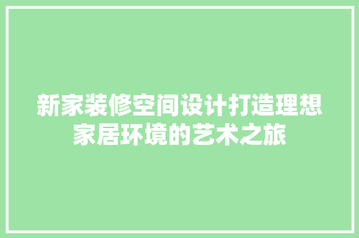 新家装修空间设计打造理想家居环境的艺术之旅