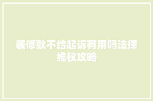装修款不给起诉有用吗法律维权攻略