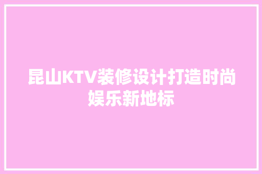 昆山KTV装修设计打造时尚娱乐新地标