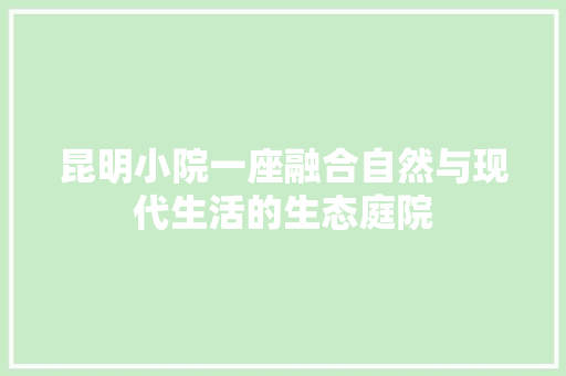 昆明小院一座融合自然与现代生活的生态庭院