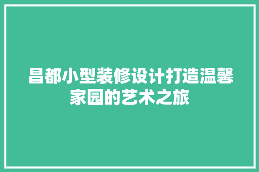 昌都小型装修设计打造温馨家园的艺术之旅