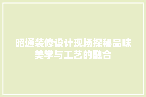 昭通装修设计现场探秘品味美学与工艺的融合