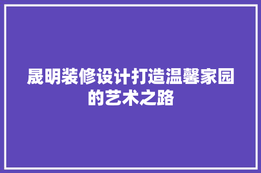晟明装修设计打造温馨家园的艺术之路