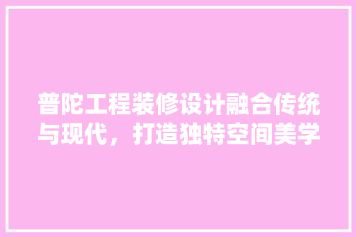 普陀工程装修设计融合传统与现代，打造独特空间美学