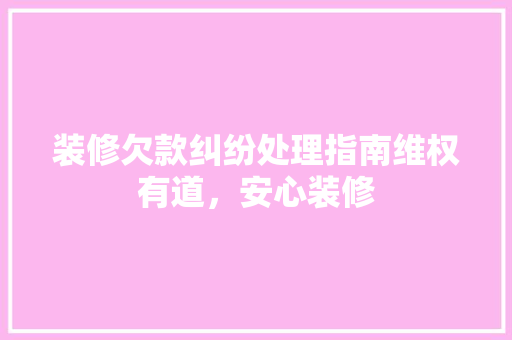 装修欠款纠纷处理指南维权有道，安心装修