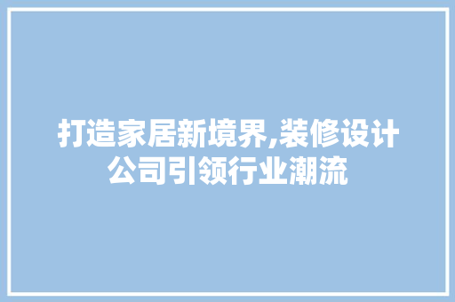 打造家居新境界,装修设计公司引领行业潮流