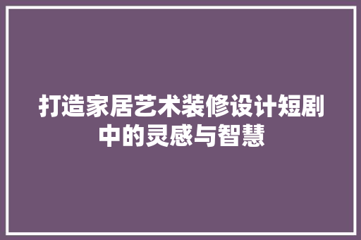 打造家居艺术装修设计短剧中的灵感与智慧