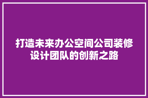 打造未来办公空间公司装修设计团队的创新之路