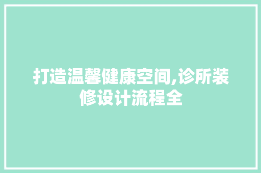 打造温馨健康空间,诊所装修设计流程全