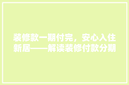 装修款一期付完，安心入住新居——解读装修付款分期步骤