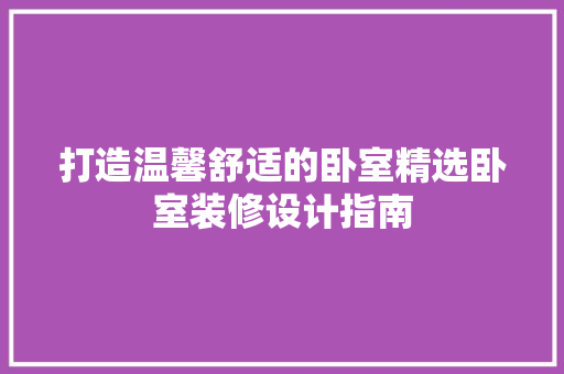 打造温馨舒适的卧室精选卧室装修设计指南