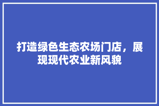 打造绿色生态农场门店，展现现代农业新风貌