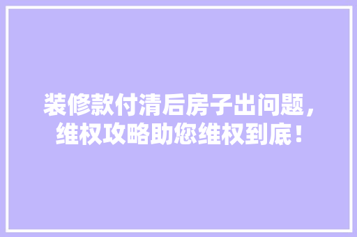 装修款付清后房子出问题，维权攻略助您维权到底！